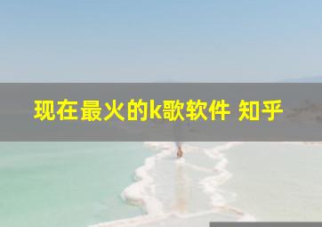 现在最火的k歌软件 知乎